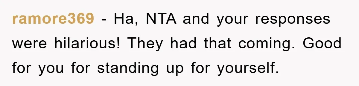 ramore369 − Ha, NTA and your responses were hilarious! They had that coming. Good for you for standing up for yourself.