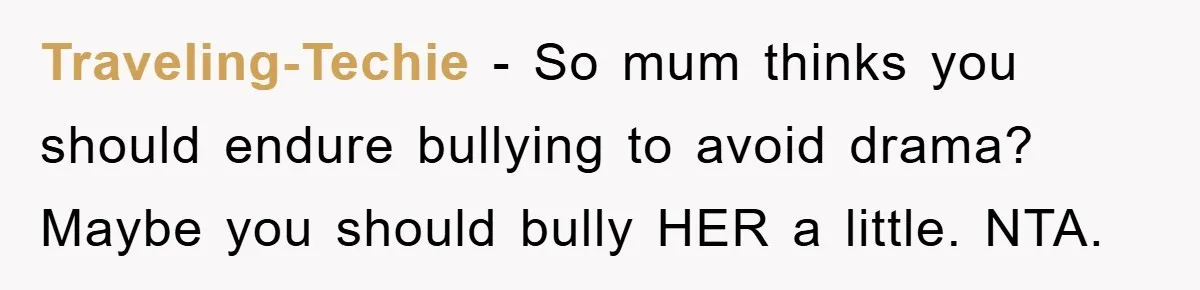 Traveling-Techie − So mum thinks you should endure bullying to avoid drama? Maybe you should bully HER a little. NTA.