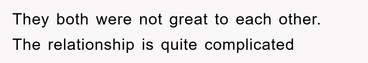 They both were not great to each other. The relationship is quite complicated