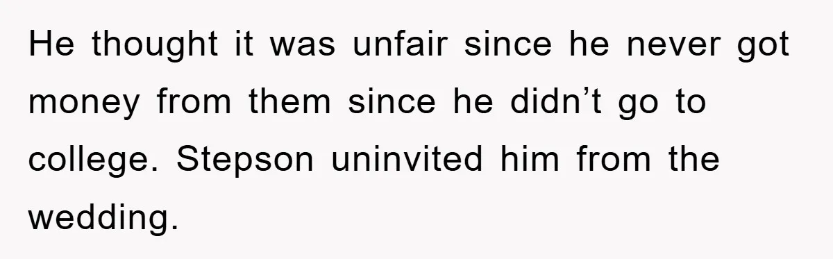 He thought it was unfair since he never got money from them since he didn’t go to college. Stepson uninvited him from the wedding.