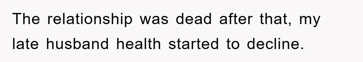 The relationship was dead after that, my late husband health started to decline.