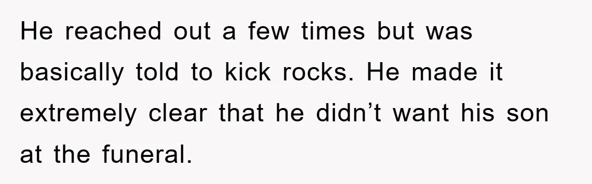 He reached out a few times but was basically told to kick rocks. He made it extremely clear that he didn’t want his son at the funeral.