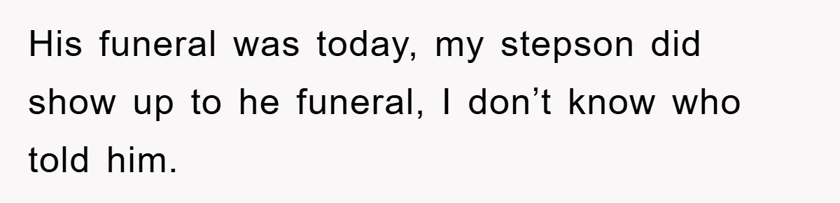 His funeral was today, my stepson did show up to he funeral, I don’t know who told him.