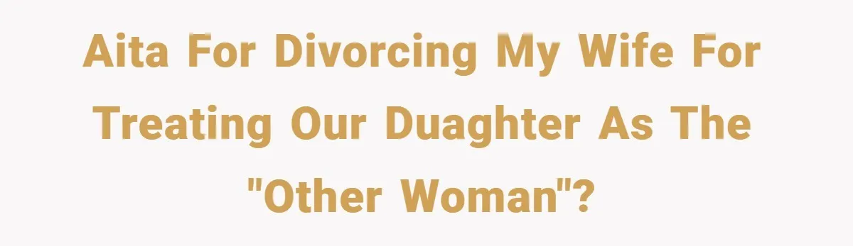 AITA for divorcing my wife for treating our duaghter as the "other woman"?