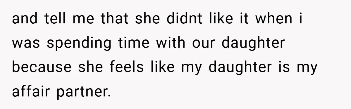 and tell me that she didnt like it when i was spending time with our daughter because she feels like my daughter is my affair partner.