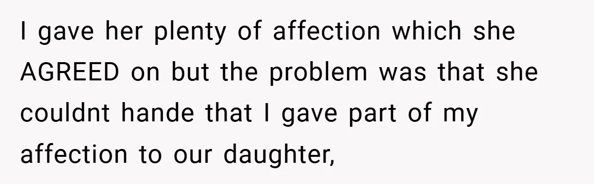 I gave her plenty of affection which she AGREED on but the problem was that she couldnt hande that I gave part of my affection to our daughter,