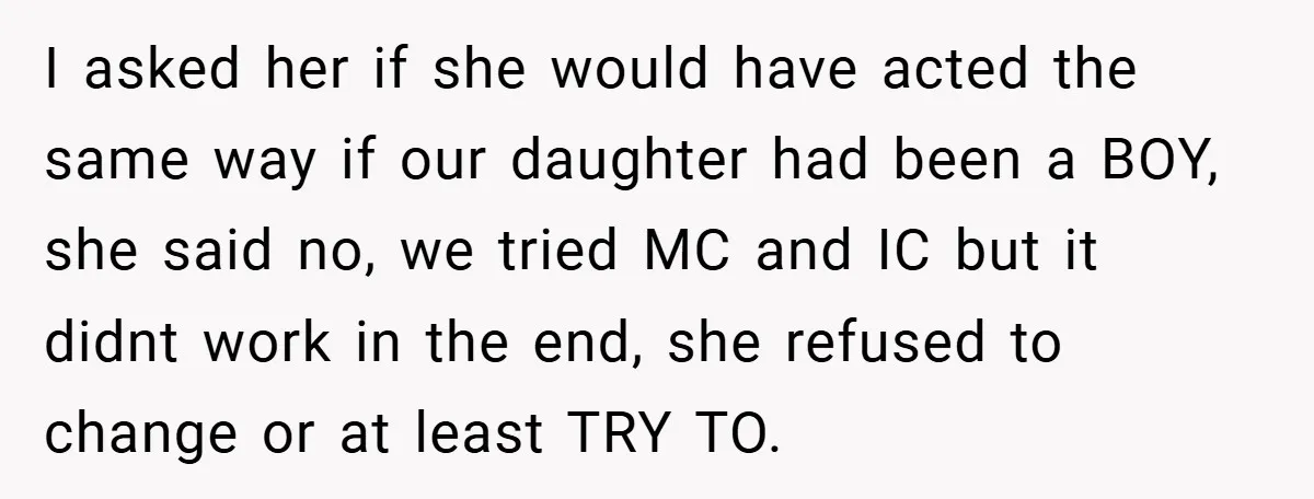 I asked her if she would have acted the same way if our daughter had been a BOY, she said no, we tried MC and IC but it didnt work...