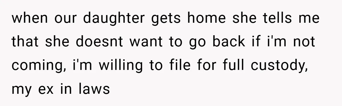 when our daughter gets home she tells me that she doesnt want to go back if i'm not coming, i'm willing to file for full custody, my ex in laws