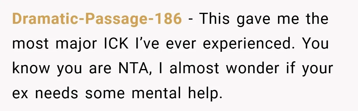 Dramatic-Passage-186 − This gave me the most major ICK I’ve ever experienced. You know you are NTA, I almost wonder if your ex needs some mental help.