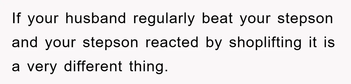 If your husband regularly beat your stepson and your stepson reacted by shoplifting it is a very different thing.