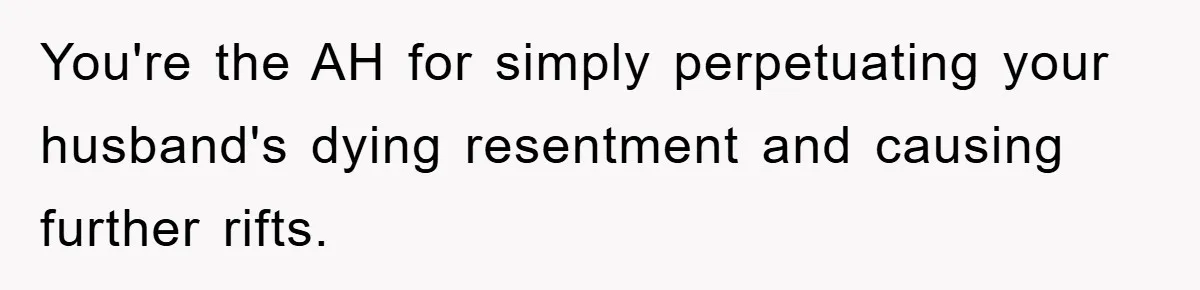 You're the AH for simply perpetuating your husband's dying resentment and causing further rifts.