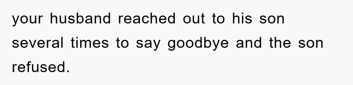 your husband reached out to his son several times to say goodbye and the son refused.