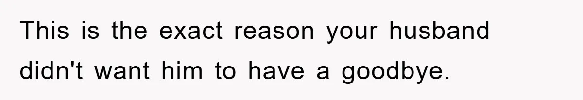 This is the exact reason your husband didn't want him to have a goodbye.