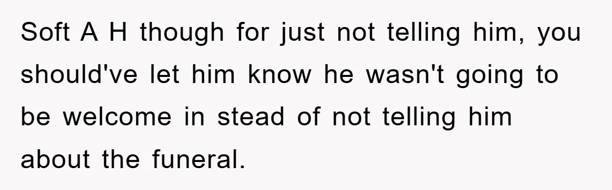 Soft A H though for just not telling him, you should've let him know he wasn't going to be welcome in stead of not telling him about the funeral.