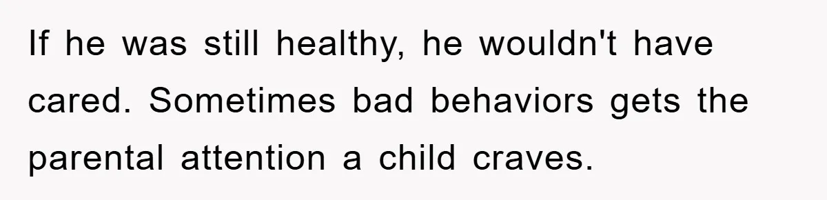 If he was still healthy, he wouldn't have cared. Sometimes bad behaviors gets the parental attention a child craves.