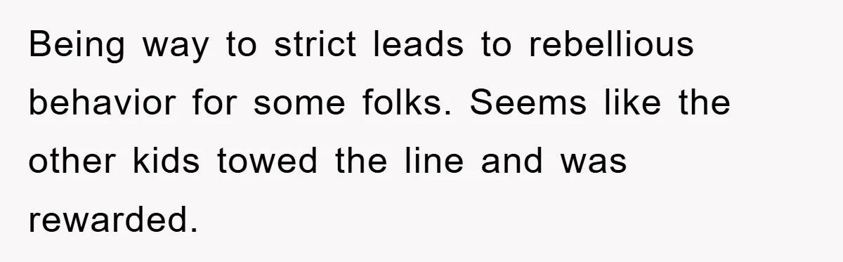 Being way to strict leads to rebellious behavior for some folks. Seems like the other kids towed the line and was rewarded.