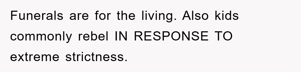 Funerals are for the living. Also kids commonly rebel IN RESPONSE TO extreme strictness.