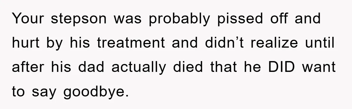 Your stepson was probably pissed off and hurt by his treatment and didn’t realize until after his dad actually died that he DID want to say goodbye.