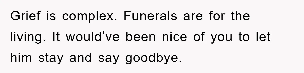 Grief is complex. Funerals are for the living. It would’ve been nice of you to let him stay and say goodbye.