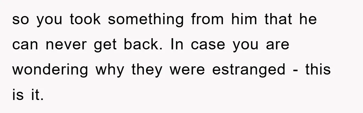 so you took something from him that he can never get back. In case you are wondering why they were estranged - this is it.