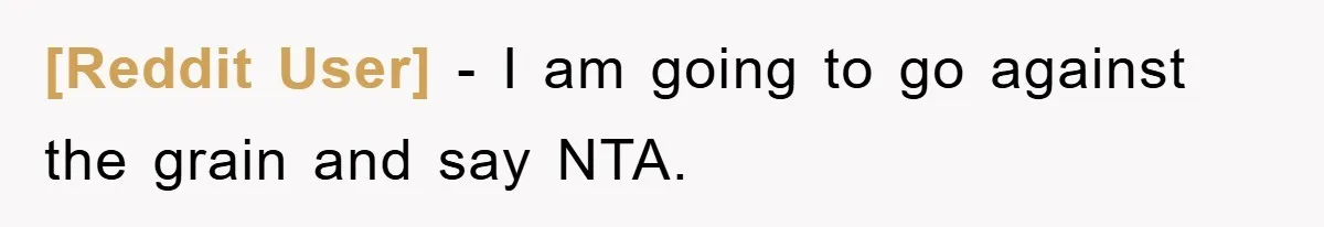 [Reddit User] − I am going to go against the grain and say NTA.