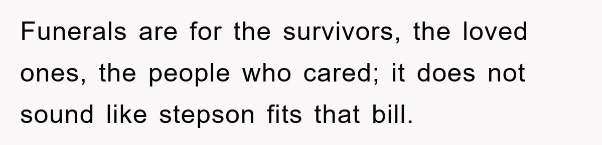 Funerals are for the survivors, the loved ones, the people who cared; it does not sound like stepson fits that bill.