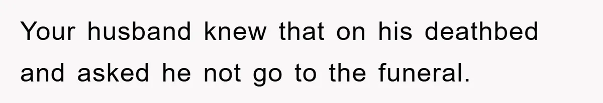 Your husband knew that on his deathbed and asked he not go to the funeral.