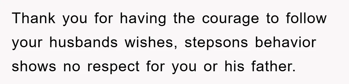 Thank you for having the courage to follow your husbands wishes, stepsons behavior shows no respect for you or his father.