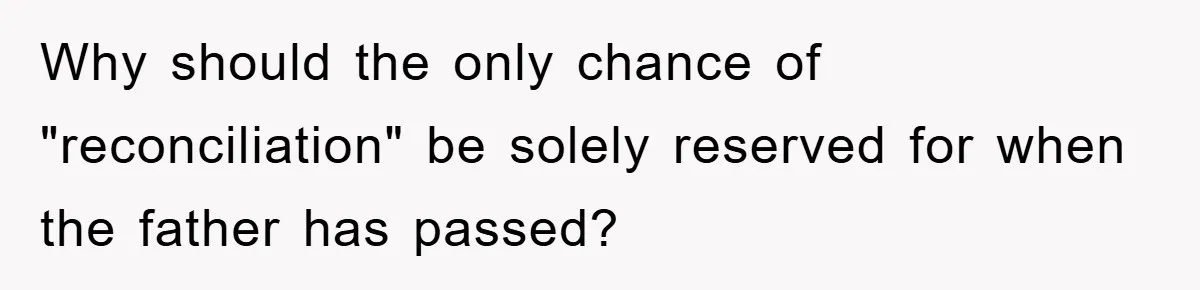 Why should the only chance of "reconciliation" be solely reserved for when the father has passed?