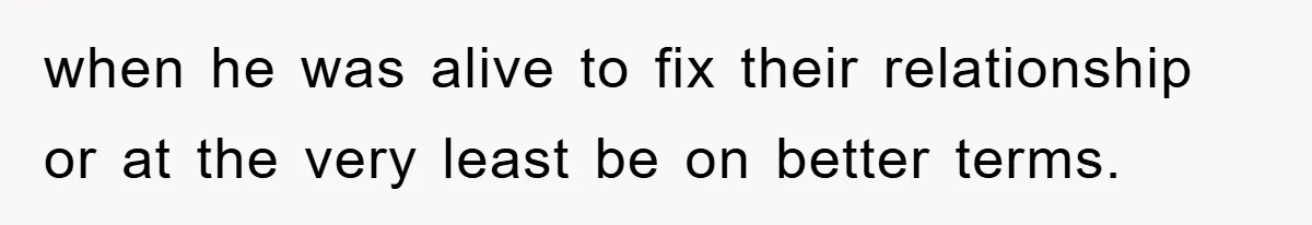 when he was alive to fix their relationship or at the very least be on better terms.