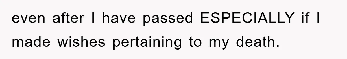 even after I have passed ESPECIALLY if I made wishes pertaining to my death.
