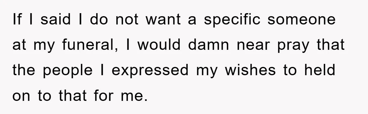 If I said I do not want a specific someone at my funeral, I would damn near pray that the people I expressed my wishes to held on to that...
