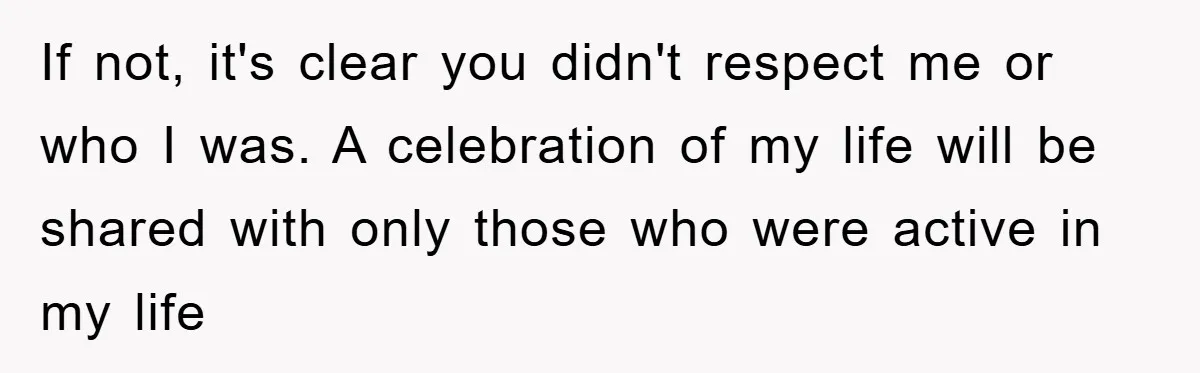 If not, it's clear you didn't respect me or who I was. A celebration of my life will be shared with only those who were active in my life