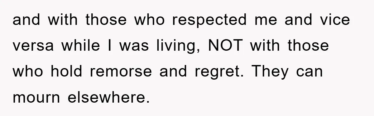 and with those who respected me and vice versa while I was living, NOT with those who hold remorse and regret. They can mourn elsewhere.