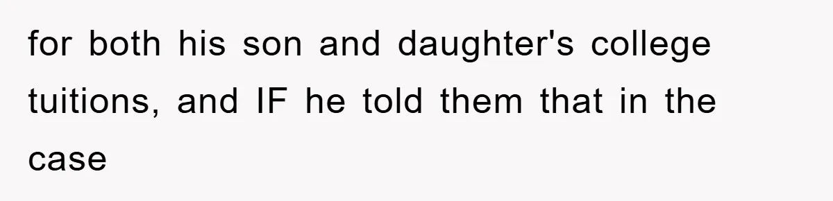 for both his son and daughter's college tuitions, and IF he told them that in the case