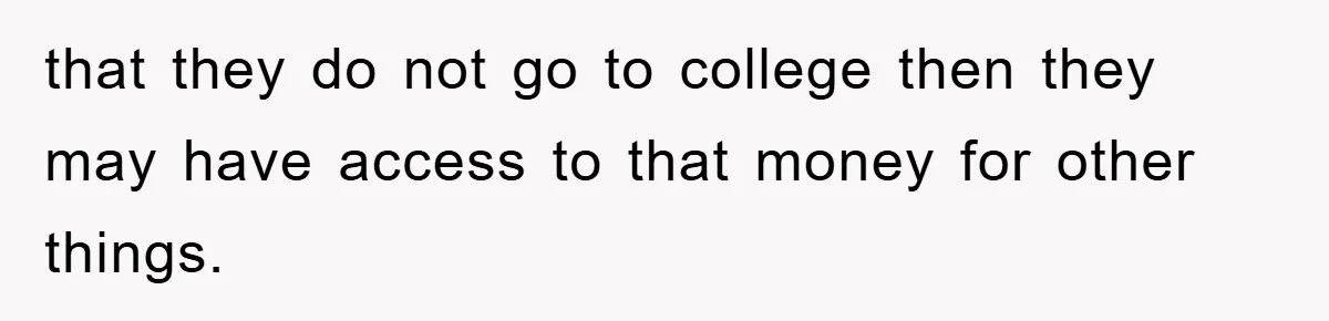that they do not go to college then they may have access to that money for other things.