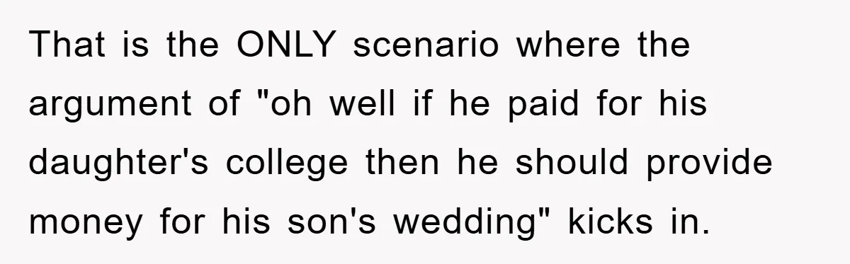 That is the ONLY scenario where the argument of "oh well if he paid for his daughter's college then he should provide money for his son's wedding" kicks in.