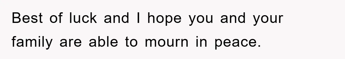 Best of luck and I hope you and your family are able to mourn in peace.