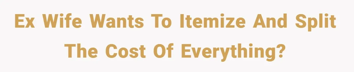 Ex wife wants to itemize and split the cost of everything?