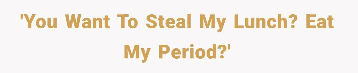 'You want to steal my lunch? Eat my period?'