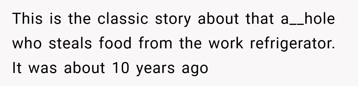 This is the classic story about that a__hole who steals food from the work refrigerator. It was about 10 years ago