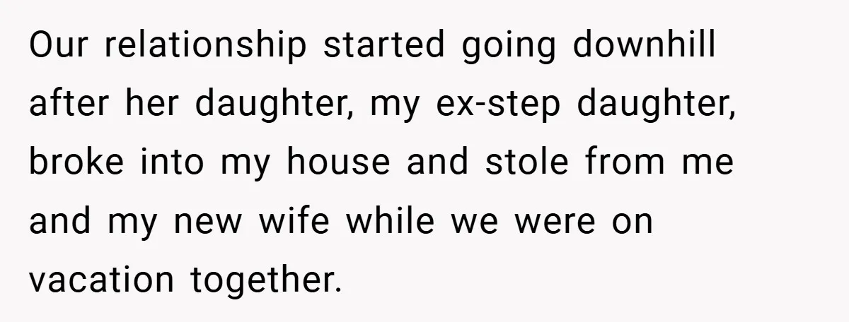 Our relationship started going downhill after her daughter, my ex-step daughter, broke into my house and stole from me and my new wife while we were on vacation together.