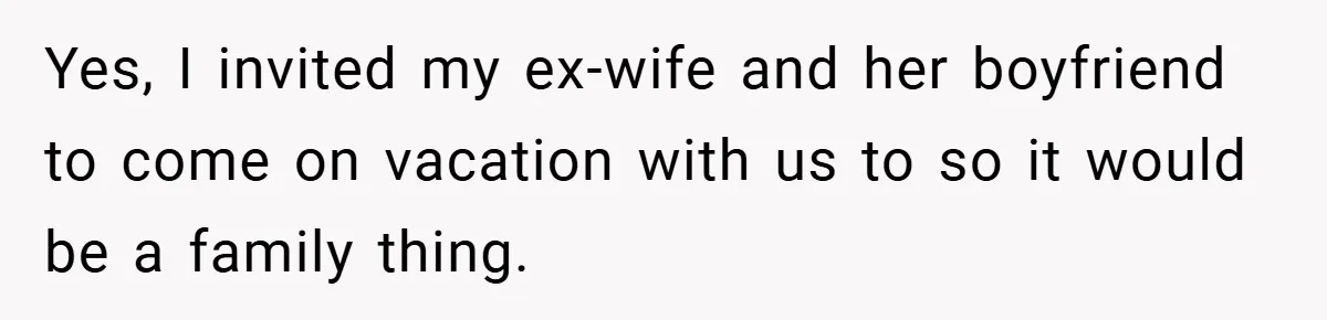 Yes, I invited my ex-wife and her boyfriend to come on vacation with us to so it would be a family thing.