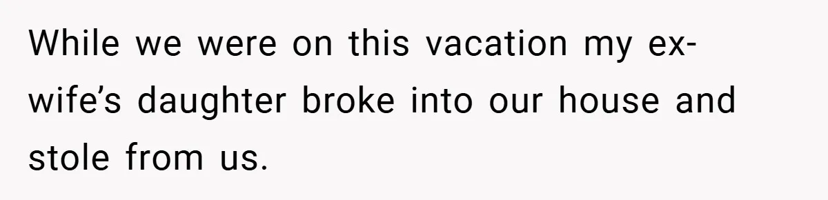 While we were on this vacation my ex-wife’s daughter broke into our house and stole from us.