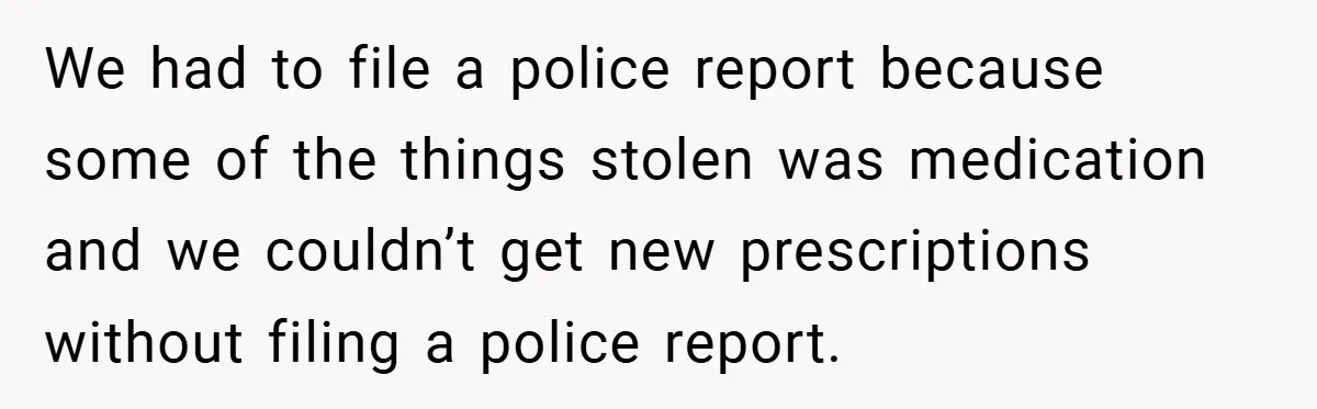 We had to file a police report because some of the things stolen was medication and we couldn’t get new prescriptions without filing a police report.