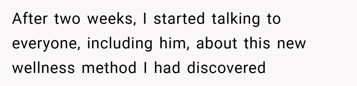 After two weeks, I started talking to everyone, including him, about this new wellness method I had discovered