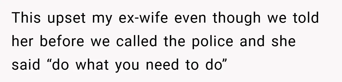 This upset my ex-wife even though we told her before we called the police and she said “do what you need to do”