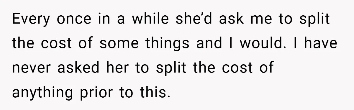 Every once in a while she’d ask me to split the cost of some things and I would. I have never asked her to split the cost of anything prior...