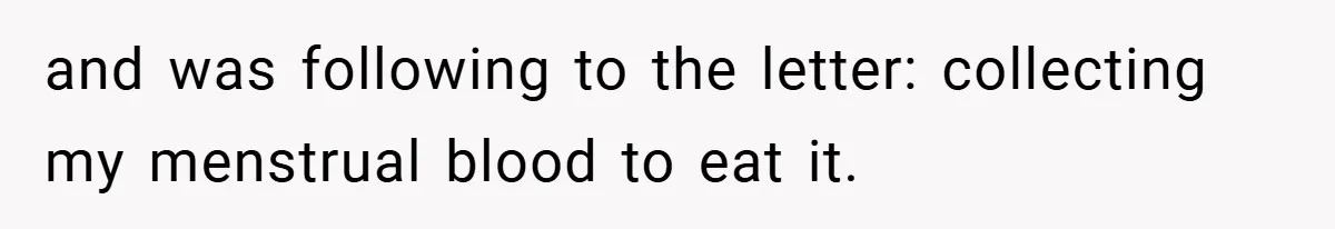 and was following to the letter: collecting my menstrual blood to eat it.