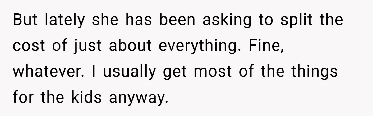 But lately she has been asking to split the cost of just about everything. Fine, whatever. I usually get most of the things for the kids anyway.